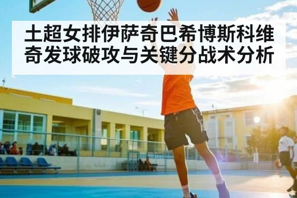 土超女排伊萨奇巴希博斯科维奇发球破攻与关键分战术分析