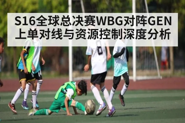S16全球总决赛WBG对阵GEN上单对线与资源控制深度分析