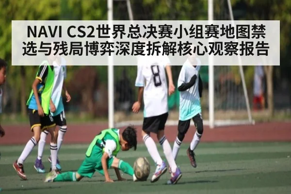 NAVI CS2世界总决赛小组赛地图禁选与残局博弈深度拆解核心观察报告